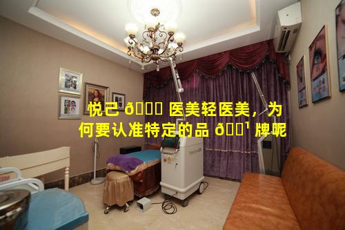 悦己 🐈 医美轻医美，为何要认准特定的品 🌹 牌呢